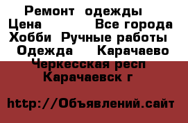 Ремонт  одежды  › Цена ­ 3 000 - Все города Хобби. Ручные работы » Одежда   . Карачаево-Черкесская респ.,Карачаевск г.